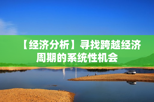 【经济分析】寻找跨越经济周期的系统性机会