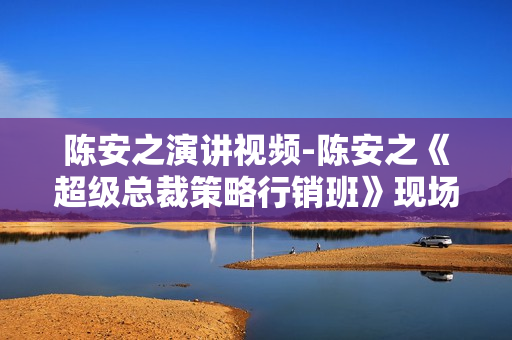 陈安之演讲视频-陈安之《超级总裁策略行销班》现场密训培训视频