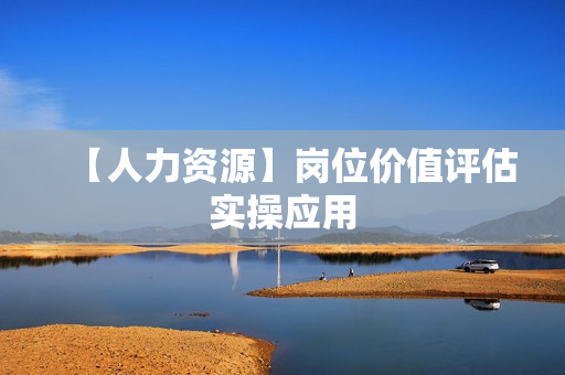 【人力资源】岗位价值评估实操应用
