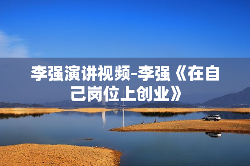 李强演讲视频-李强《在自己岗位上创业》