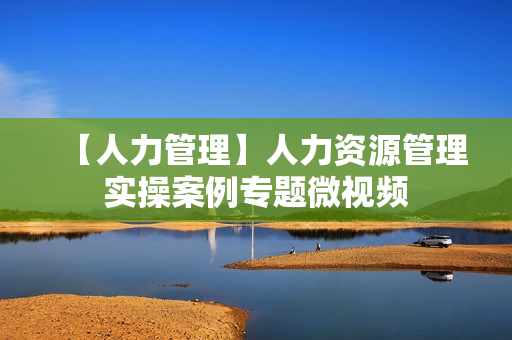 【人力管理】人力资源管理实操案例专题微视频