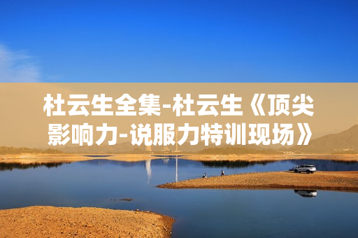 杜云生全集-杜云生《顶尖影响力-说服力特训现场》