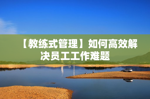 【教练式管理】如何高效解决员工工作难题