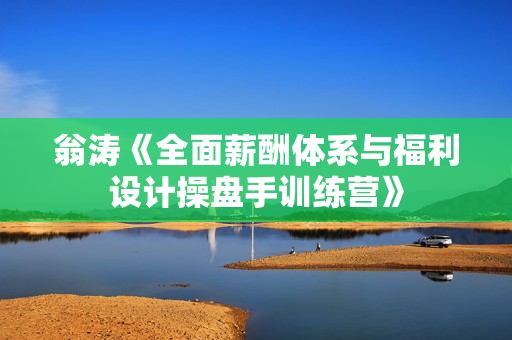 翁涛《全面薪酬体系与福利设计操盘手训练营》