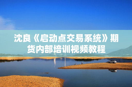 沈良《启动点交易系统》期货内部培训视频教程