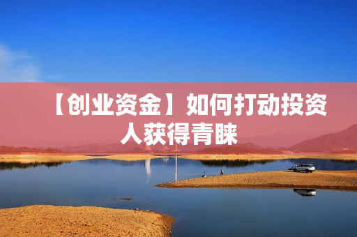 【创业资金】如何打动投资人获得青睐
