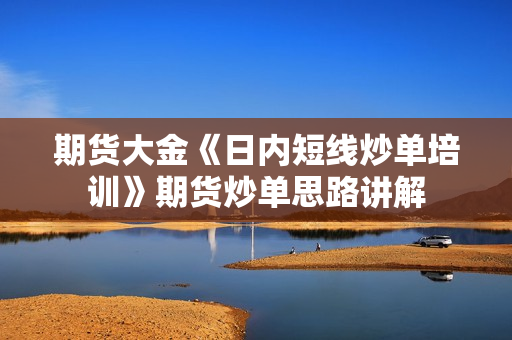 期货大金《日内短线炒单培训》期货炒单思路讲解