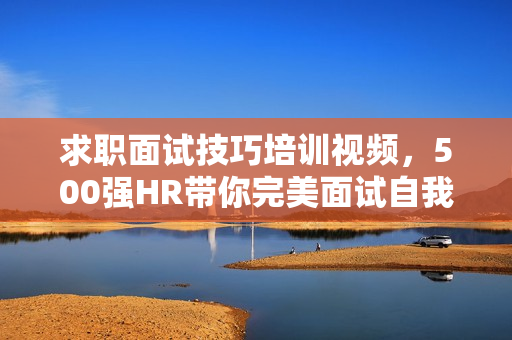 求职面试技巧培训视频，500强HR带你完美面试自我介绍