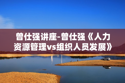曾仕强讲座-曾仕强《人力资源管理vs组织人员发展》
