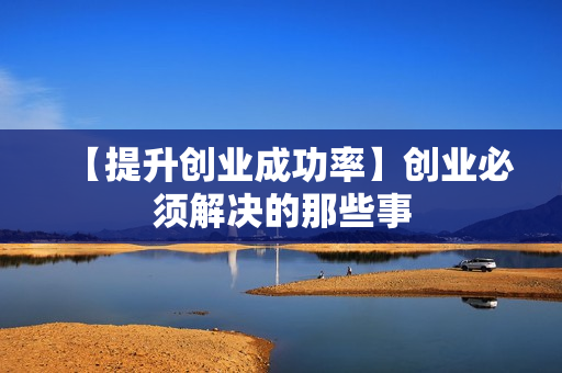 【提升创业成功率】创业必须解决的那些事