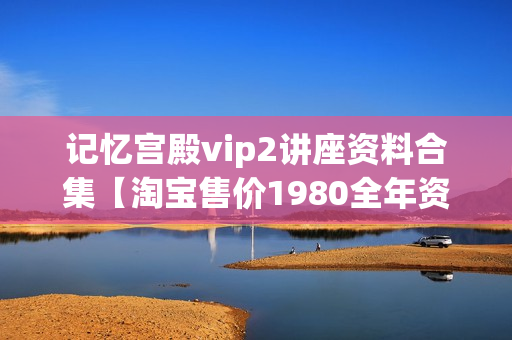 记忆宫殿vip2讲座资料合集【淘宝售价1980全年资料】