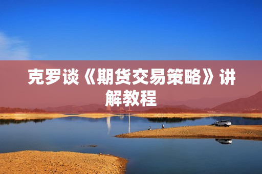 克罗谈《期货交易策略》讲解教程