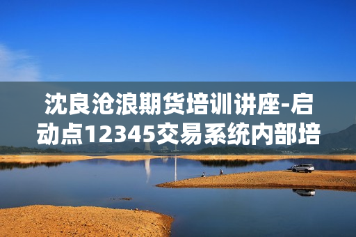 沈良沧浪期货培训讲座-启动点12345交易系统内部培训课程视频教程