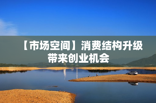【市场空间】消费结构升级带来创业机会