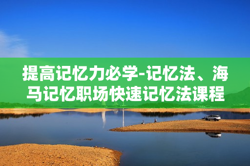 提高记忆力必学-记忆法、海马记忆职场快速记忆法课程（价值299）