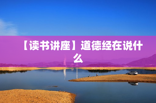 【读书讲座】道德经在说什么