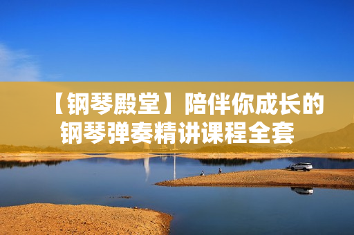 【钢琴殿堂】陪伴你成长的钢琴弹奏精讲课程全套
