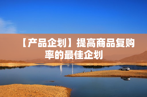 【产品企划】提高商品复购率的最佳企划