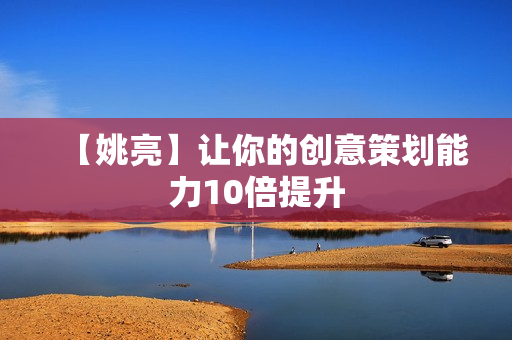 【姚亮】让你的创意策划能力10倍提升