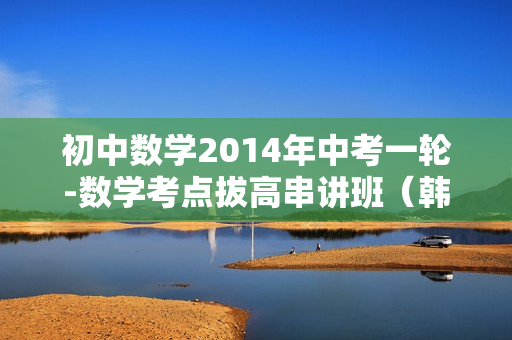 初中数学2014年中考一轮-数学考点拔高串讲班（韩春成）