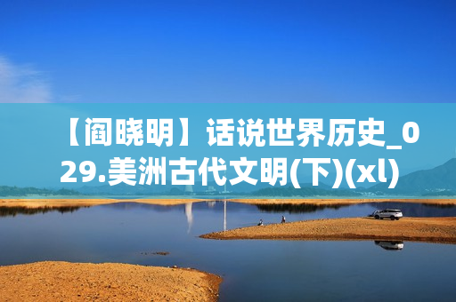 【阎晓明】话说世界历史_029.美洲古代文明(下)(xl)