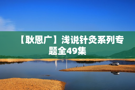 【耿恩广】浅说针灸系列专题全49集