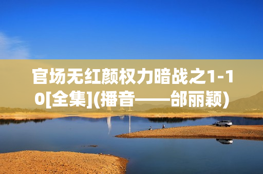官场无红颜权力暗战之1-10[全集](播音——邰丽颖)