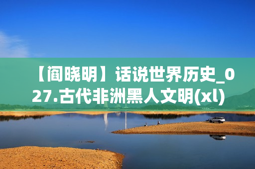 【阎晓明】话说世界历史_027.古代非洲黑人文明(xl)