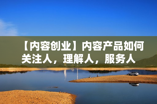 【内容创业】内容产品如何关注人，理解人，服务人