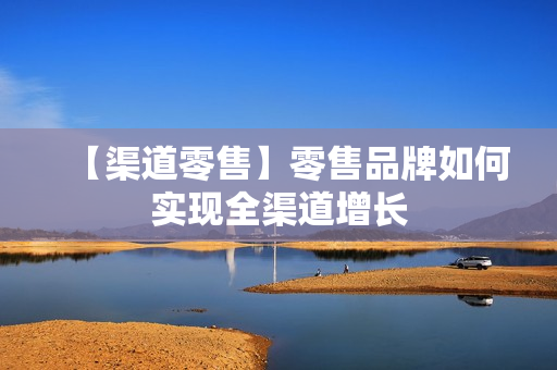 【渠道零售】零售品牌如何实现全渠道增长
