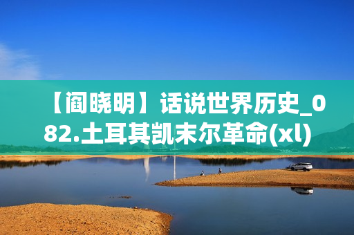 【阎晓明】话说世界历史_082.土耳其凯末尔革命(xl)