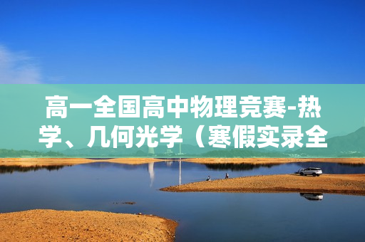 高一全国高中物理竞赛-热学、几何光学（寒假实录全22讲）