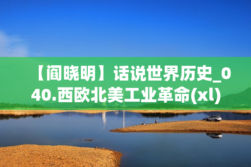 【阎晓明】话说世界历史_040.西欧北美工业革命(xl)
