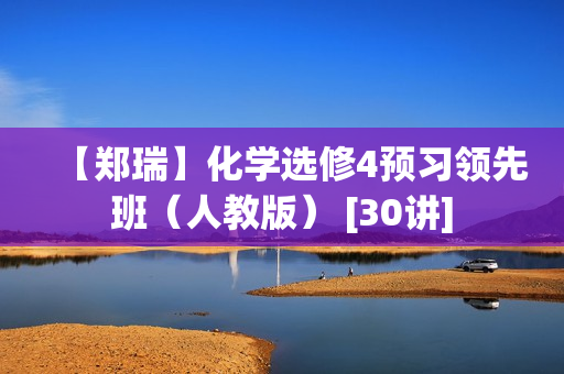 【郑瑞】化学选修4预习领先班（人教版） [30讲]