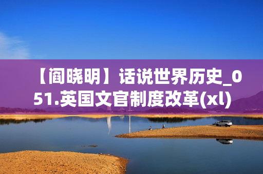 【阎晓明】话说世界历史_051.英国文官制度改革(xl)