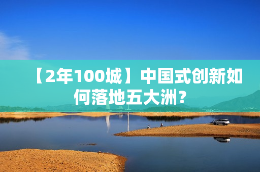 【2年100城】中国式创新如何落地五大洲？