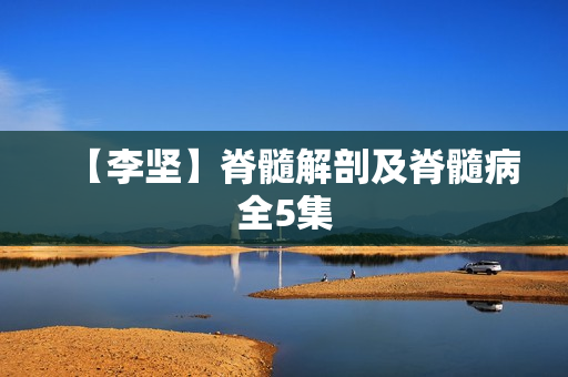 【李坚】脊髓解剖及脊髓病全5集