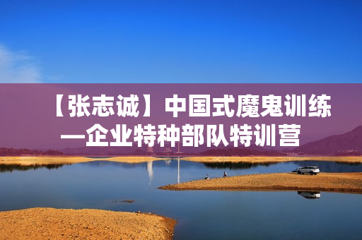 【张志诚】中国式魔鬼训练—企业特种部队特训营