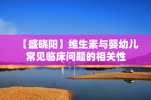 【盛晓阳】维生素与婴幼儿常见临床问题的相关性