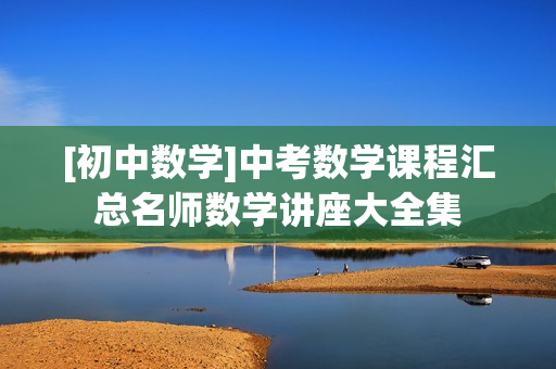 [初中数学]中考数学课程汇总名师数学讲座大全集