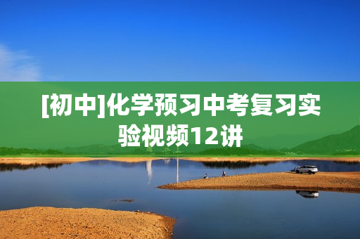 [初中]化学预习中考复习实验视频12讲