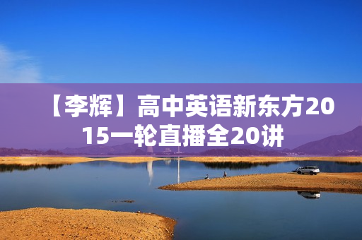 【李辉】高中英语新东方2015一轮直播全20讲