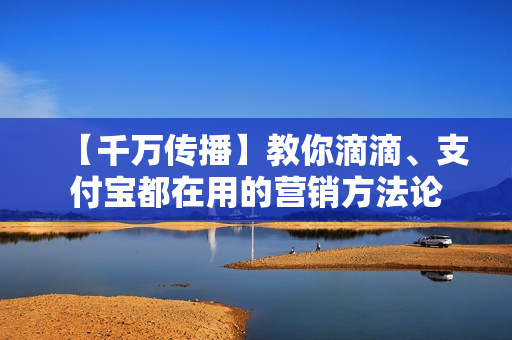 【千万传播】教你滴滴、支付宝都在用的营销方法论