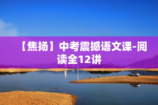 【焦扬】中考震撼语文课-阅读全12讲