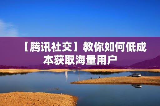 【腾讯社交】教你如何低成本获取海量用户