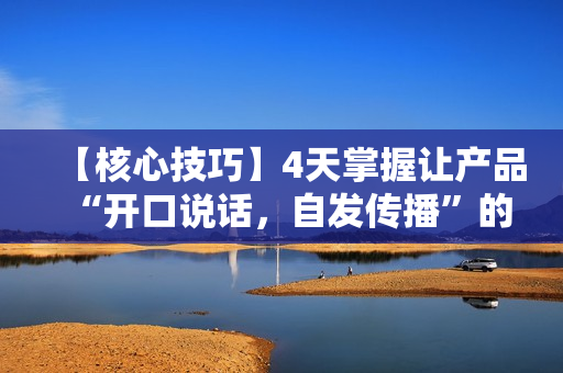 【核心技巧】4天掌握让产品“开口说话，自发传播”的秘诀