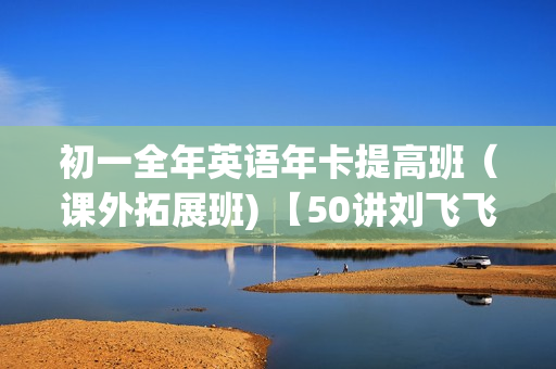 初一全年英语年卡提高班（课外拓展班) 【50讲刘飞飞】