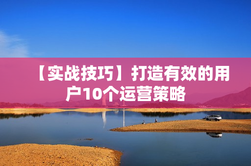 【实战技巧】打造有效的用户10个运营策略