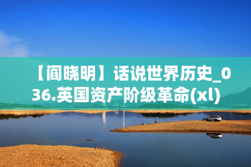 【阎晓明】话说世界历史_036.英国资产阶级革命(xl)