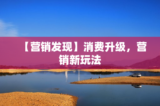【营销发现】消费升级，营销新玩法